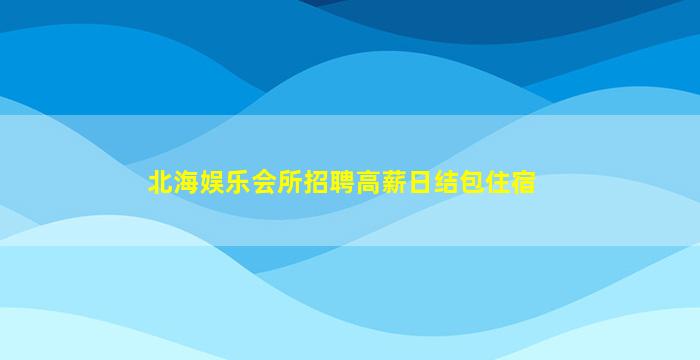北海娱乐会所招聘高薪日结包住宿