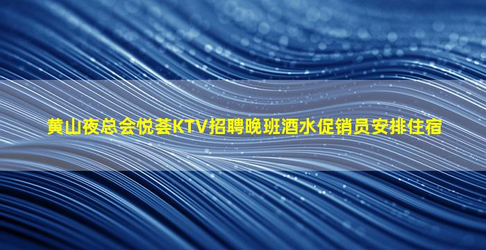 黄山夜总会悦荟KTV招聘晚班酒水促销员安排住宿